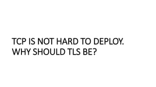 TCP IS NOT HARD TO DEPLOY.
WHY SHOULD TLS BE?
 
