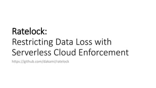 Ratelock:
Restricting Data Loss with
Serverless Cloud Enforcement
https://github.com/dakami/ratelock
 