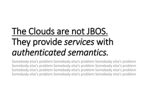 The Clouds are not JBOS.
They provide services with
authenticated semantics.
Somebody else’s problem Somebody else’s probl...