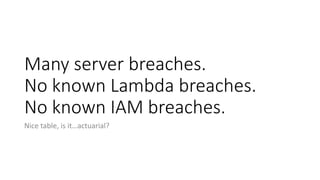Many server breaches.
No known Lambda breaches.
No known IAM breaches.
Nice table, is it…actuarial?
 