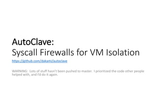 AutoClave:
Syscall Firewalls for VM Isolation
https://github.com/dakami/autoclave
WARNING: Lots of stuff hasn’t been pushe...