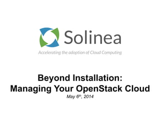 Accelerating the adoption of Cloud Computing
Beyond Installation:
Managing Your OpenStack Cloud
May 6th, 2014
 