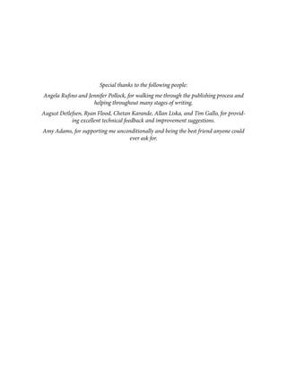 Special thanks to the following people:
Angela Rufino and Jennifer Pollock, for walking me through the publishing process and
helping throughout many stages of writing.
August Detlefsen, Ryan Flood, Chetan Karande, Allan Liska, and Tim Gallo, for provid‐
ing excellent technical feedback and improvement suggestions.
Amy Adams, for supporting me unconditionally and being the best friend anyone could
ever ask for.
 