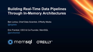 Building Real-Time Data Pipelines
Through In-Memory Architectures
Ben Lorica, Chief Data Scientist, O'Reilly Media
@bigdata
Eric Frenkiel, CEO & Co-Founder, MemSQL
@ericfrenkiel
 
