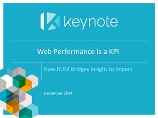December 2014
Web Performance is a KPI
How RUM Bridges Insight to Impact
 