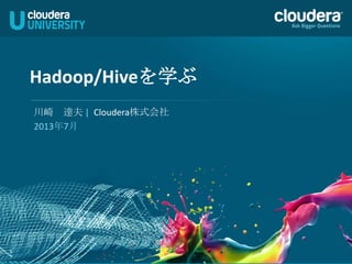 1
Hadoop/Hiveを学ぶ	
  
川崎　達夫 |	
  	
  Cloudera株式会社	
  
2013年7月	
  
 