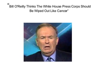 “ Bill O'Reilly Thinks The White House Press Corps Should Be Wiped Out Like Cancer” 