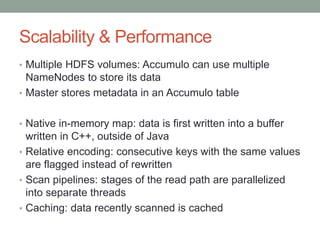Scalability & Performance
• Multiple HDFS volumes: Accumulo can use multiple
NameNodes to store its data
• Master stores m...