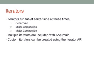 Iterators
• Iterators run tablet server side at these times:
1. Scan Time
2. Minor Compaction
3. Major Compaction
• Multip...