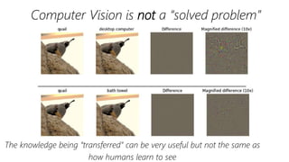 Computer Vision is not a “solved problem”
The knowledge being “transferred” can be very useful but not the same as
how humans learn to see
 