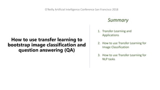 O'Reilly Artificial Intelligence Conference San Francisco 2018
How to use transfer learning to
bootstrap image classification and
question answering (QA)
Summary
1. Transfer Learning and
Applications
2. How to use Transfer Learning for
Image Classification
3. How to use Transfer Learning for
NLP tasks
 