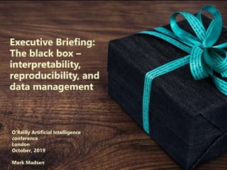 Copyright Third Nature, Inc.
Executive Briefing:
The black box –
interpretability,
reproducibility, and
data management
O’Reilly Artificial Intelligence
conference
London
October, 2019
Mark Madsen
 