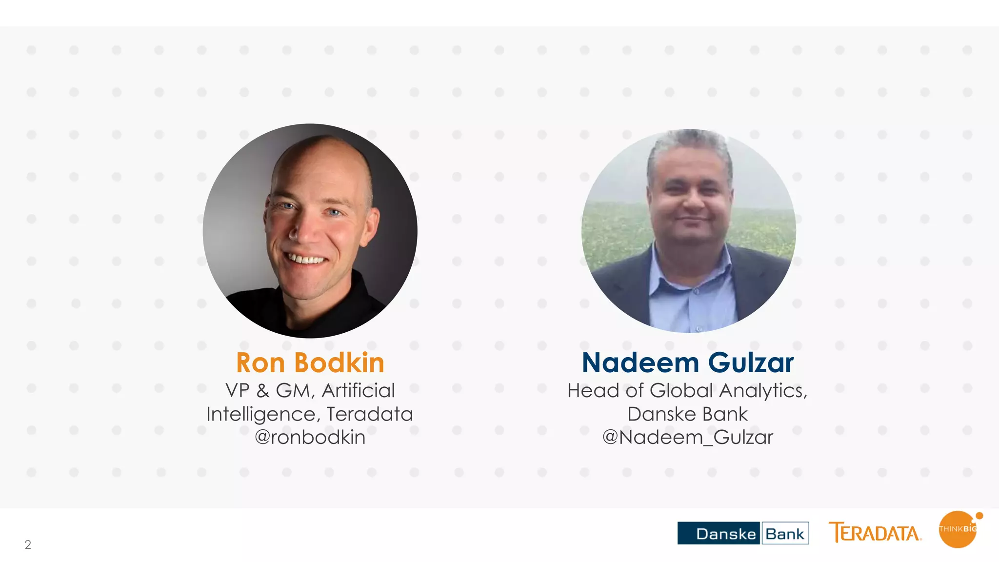2
Ron Bodkin
VP & GM, Artificial
Intelligence, Teradata
@ronbodkin
Nadeem Gulzar
Head of Global Analytics,
Danske Bank
@Nadeem_Gulzar
 