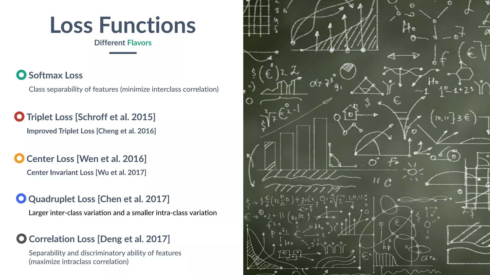 23
Loss Functions
Different Flavors
Class separability of features (minimize interclass correlation)
Softmax Loss
Improved Triplet Loss [Cheng et al. 2016]
Triplet Loss [Schroff et al. 2015]
Center Invariant Loss [Wu et al. 2017]
Center Loss [Wen et al. 2016]
Larger inter-class variaeon and a smaller intra-class variaeon
Quadruplet Loss [Chen et al. 2017]
Separability and discriminatory ability of features
(maximize intraclass correlation)
Correlation Loss [Deng et al. 2017]
 