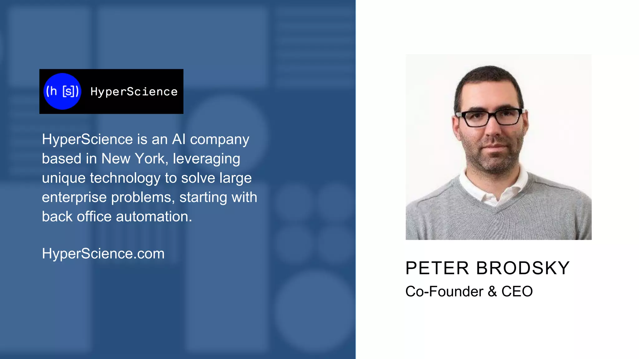 HyperScience is an AI company
based in New York, leveraging
unique technology to solve large
enterprise problems, starting with
back office automation.
HyperScience.com
PETER BRODSKY
Co-Founder & CEO
 