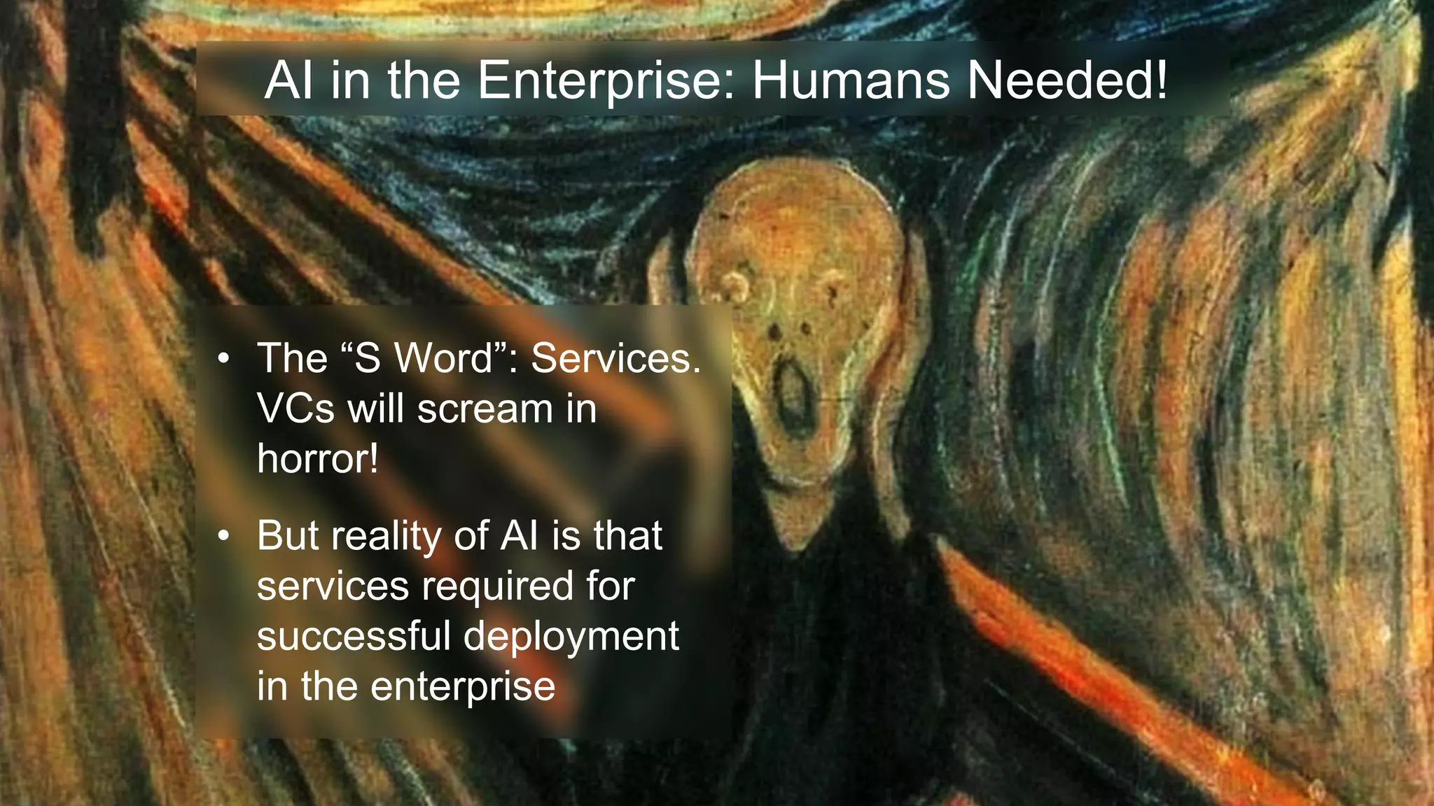 AI in the Enterprise: Humans Needed!
• The “S Word”: Services.
VCs will scream in
horror!
• But reality of AI is that
services required for
successful deployment
in the enterprise
 