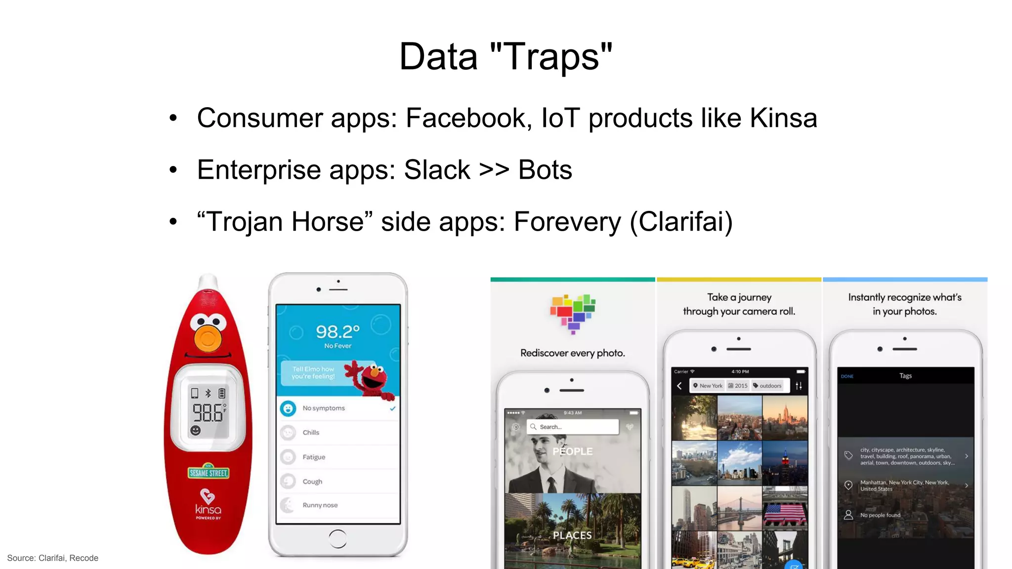 Data "Traps"
• Consumer apps: Facebook, IoT products like Kinsa
• Enterprise apps: Slack >> Bots
• “Trojan Horse” side apps: Forevery (Clarifai)
Source: Clarifai, Recode
 