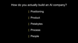 How do you actually build an AI company?
| Positioning
| Product
| Petabytes
| Process
| People
 
