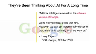“Artificial intelligence would be the ultimate
version of Google.
We’re nowhere near doing that now.
However, we can get incrementally closer to
that, and that is basically what we work on.”
- Larry Page
CEO, Google, October 2000
They’ve Been Thinking About AI For A Long Time
 