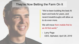 They’re Now Betting the Farm On It
“We’ve been building the best AI
team and tools for years, and
recent breakthroughs will allow us
to do even more.
We will move from mobile first to
an AI first world.”
- Larry Page
CEO, Alphabet, April 28, 2016
 