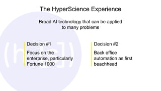The HyperScience Experience
Broad AI technology that can be applied
to many problems
Decision #2
Back office
automation as first
beachhead
Decision #1
Focus on the
enterprise, particularly
Fortune 1000
 
