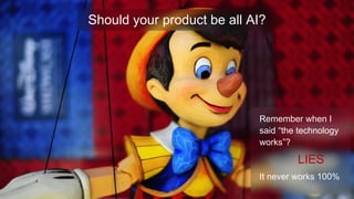 Should your product be all AI?
Remember when I
said “the technology
works”?
LIES
It never works 100%
 