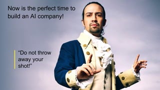 Now is the perfect time to
build an AI company!
“Do not throw
away your
shot!”
 