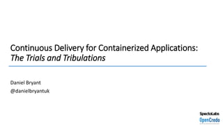 Continuous Delivery for Containerized Applications:
The Trials and Tribulations
Daniel Bryant
@danielbryantuk
 