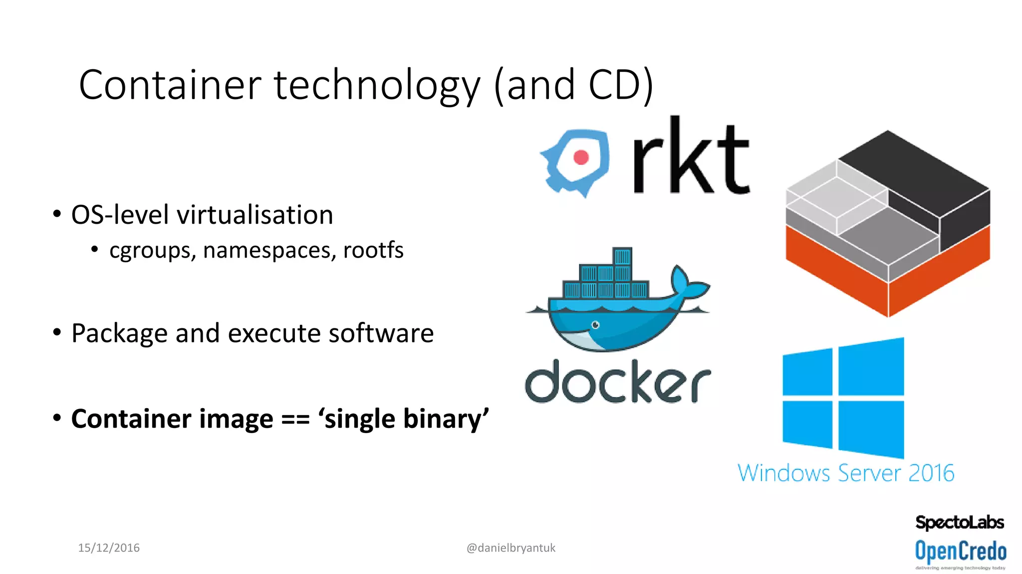 Container technology (and CD)
• OS-level virtualisation
• cgroups, namespaces, rootfs
• Package and execute software
• Container image == ‘single binary’
15/12/2016 @danielbryantuk
 