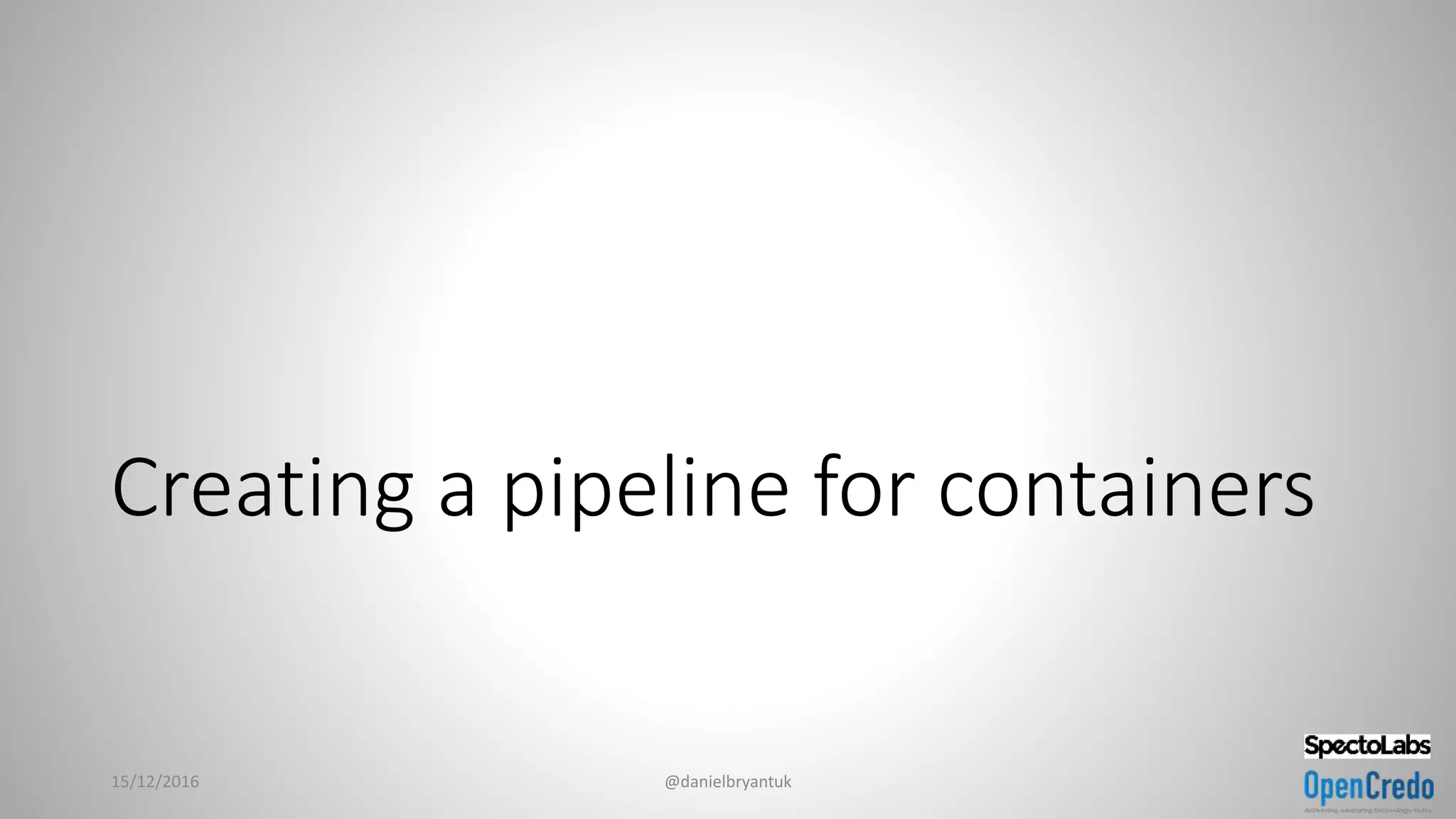 Creating a pipeline for containers
15/12/2016 @danielbryantuk
 