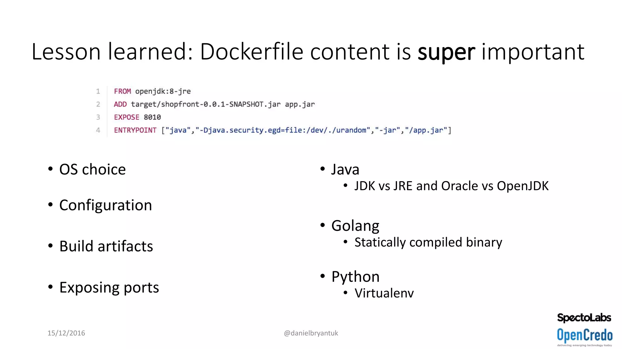 Lesson learned: Dockerfile content is super important
• OS choice
• Configuration
• Build artifacts
• Exposing ports
• Java
• JDK vs JRE and Oracle vs OpenJDK
• Golang
• Statically compiled binary
• Python
• Virtualenv
15/12/2016 @danielbryantuk
 