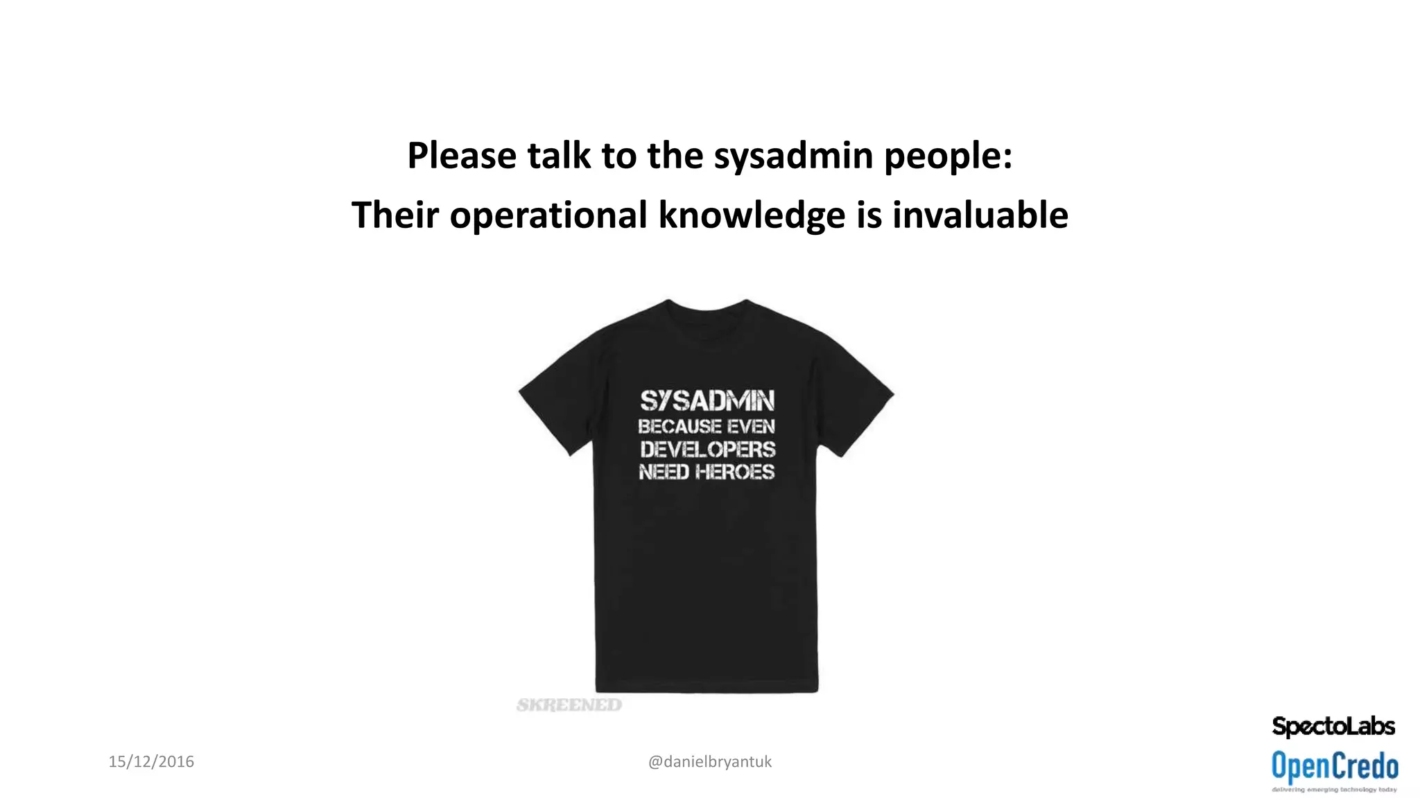 Please talk to the sysadmin people:
Their operational knowledge is invaluable
15/12/2016 @danielbryantuk
 