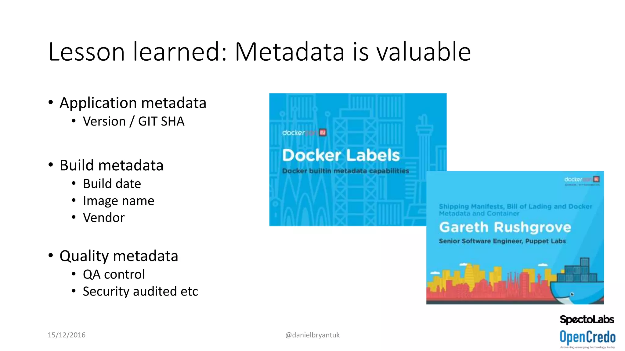 Lesson learned: Metadata is valuable
• Application metadata
• Version / GIT SHA
• Build metadata
• Build date
• Image name
• Vendor
• Quality metadata
• QA control
• Security audited etc
15/12/2016 @danielbryantuk
 