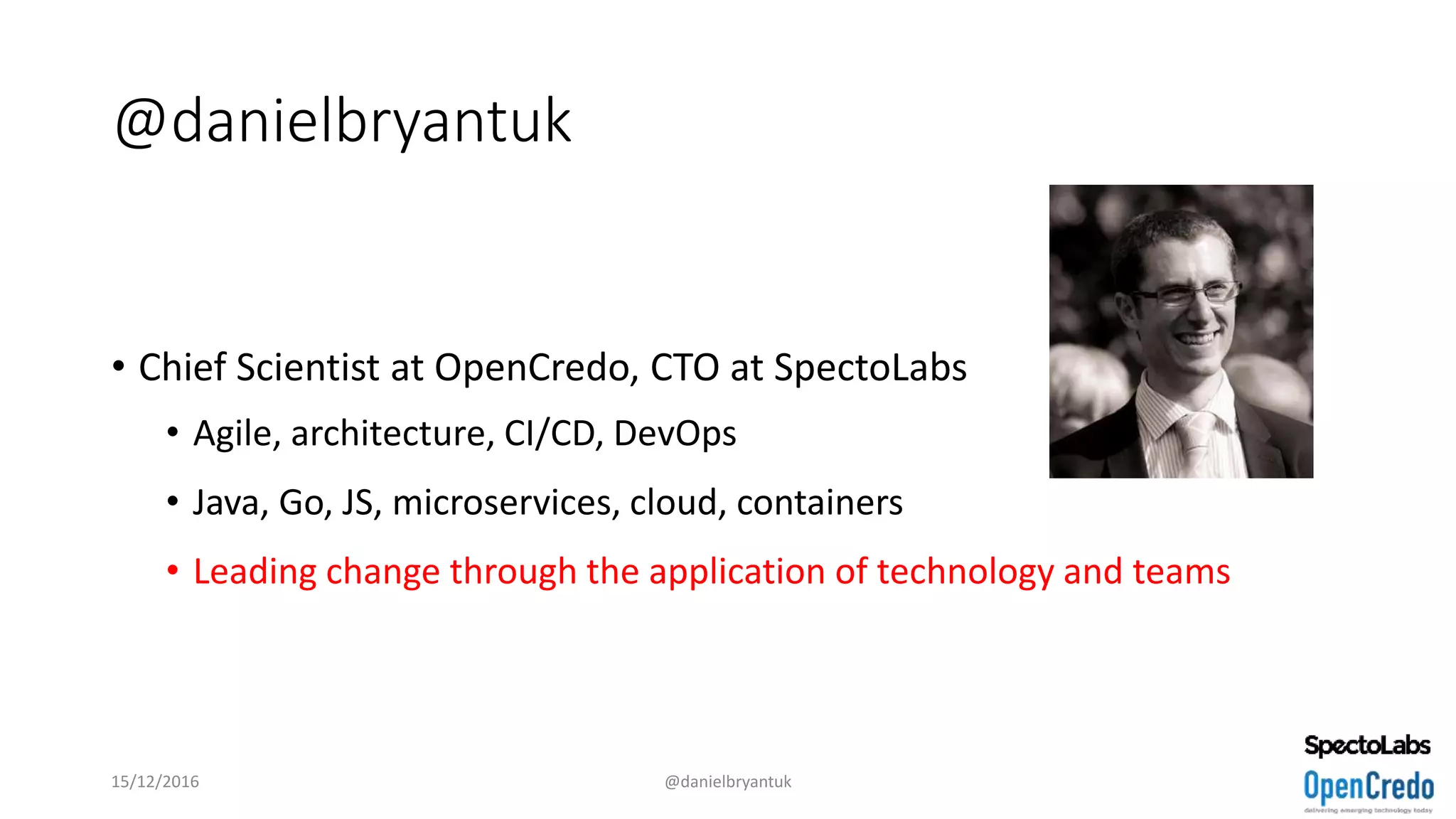 @danielbryantuk
• Chief Scientist at OpenCredo, CTO at SpectoLabs
• Agile, architecture, CI/CD, DevOps
• Java, Go, JS, microservices, cloud, containers
• Leading change through the application of technology and teams
15/12/2016 @danielbryantuk
 