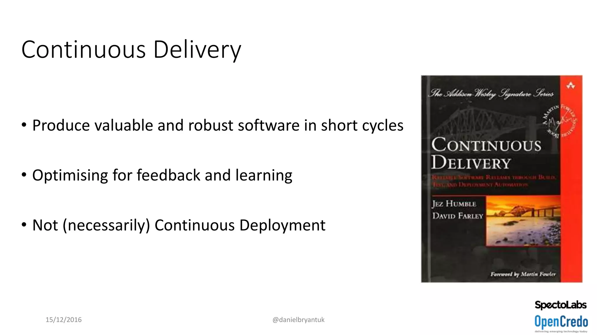 Continuous Delivery
• Produce valuable and robust software in short cycles
• Optimising for feedback and learning
• Not (necessarily) Continuous Deployment
15/12/2016 @danielbryantuk
 