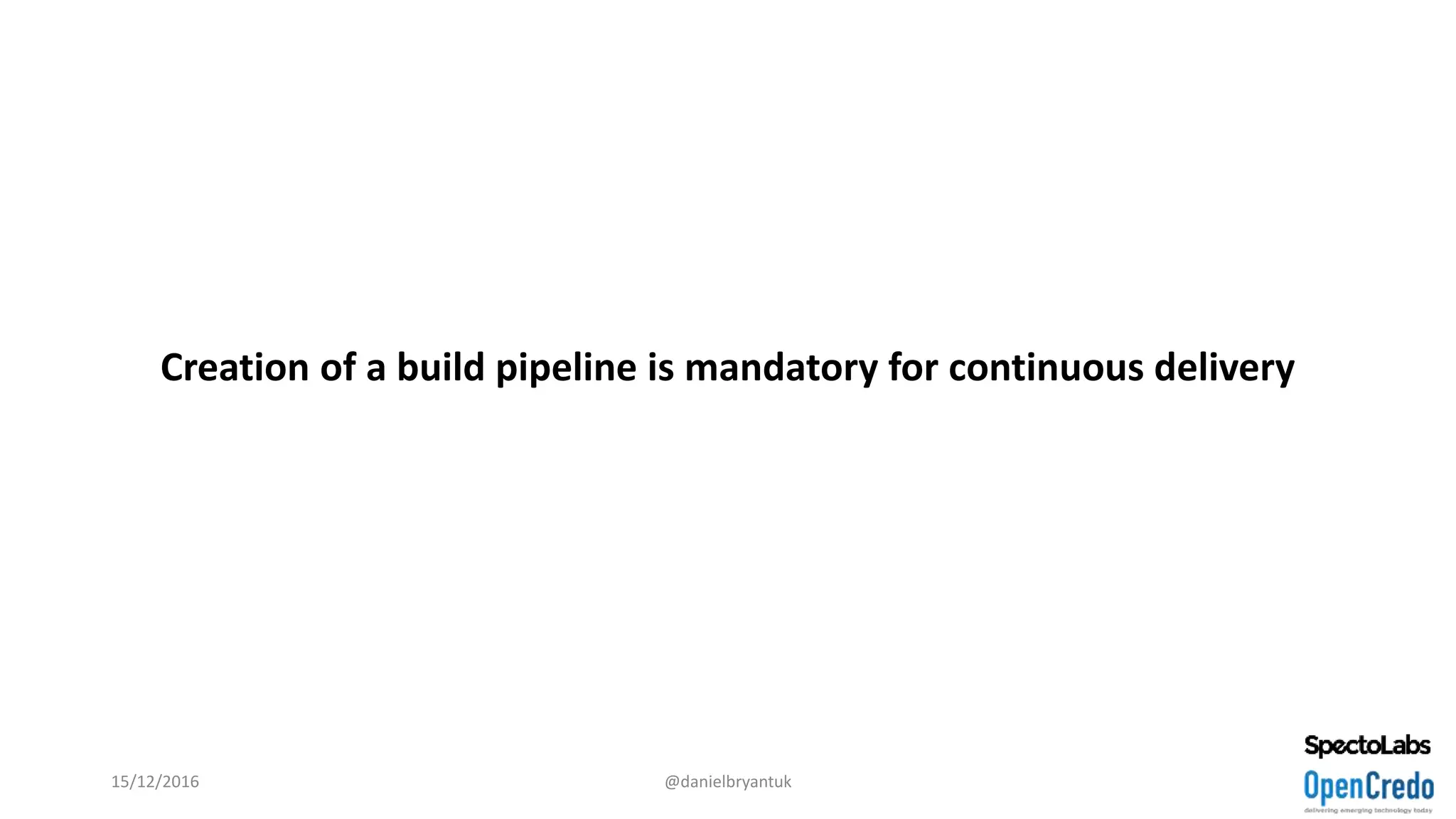 Creation of a build pipeline is mandatory for continuous delivery
15/12/2016 @danielbryantuk
 