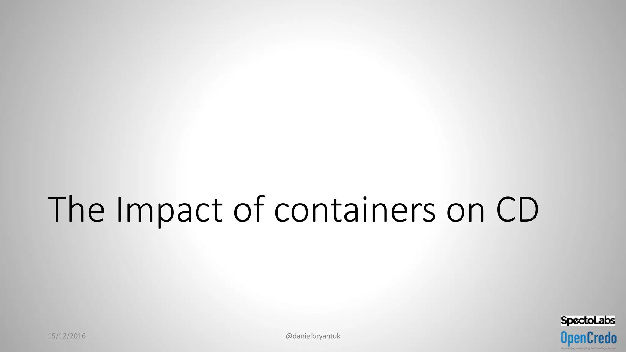 The Impact of containers on CD
15/12/2016 @danielbryantuk
 