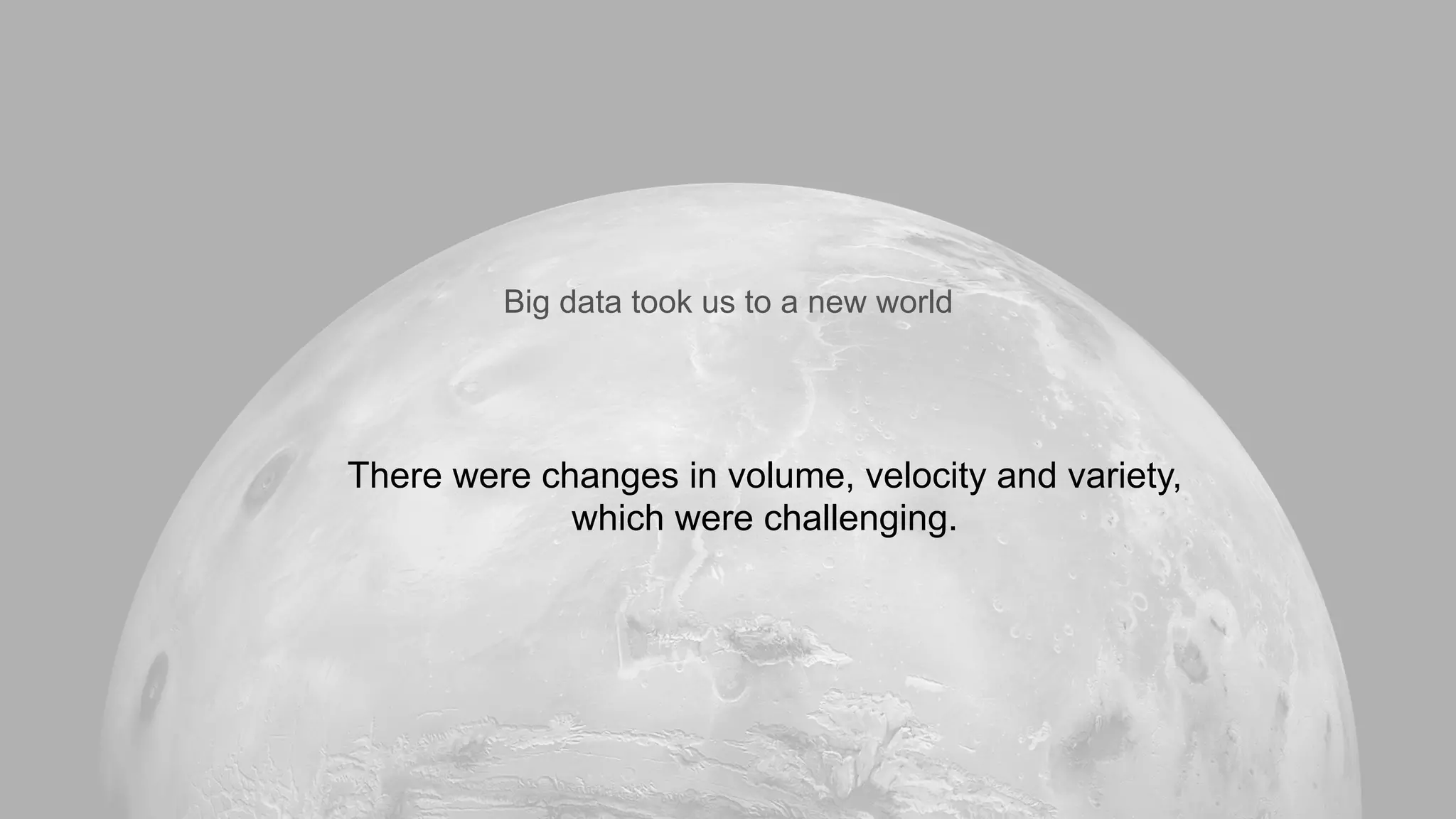 There were changes in volume, velocity and variety,
which were challenging.
Big data took us to a new world
 