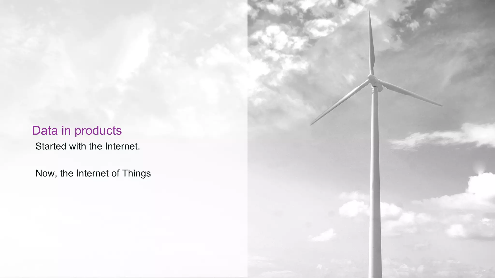 Data in products
Started with the Internet.
Now, the Internet of Things
 