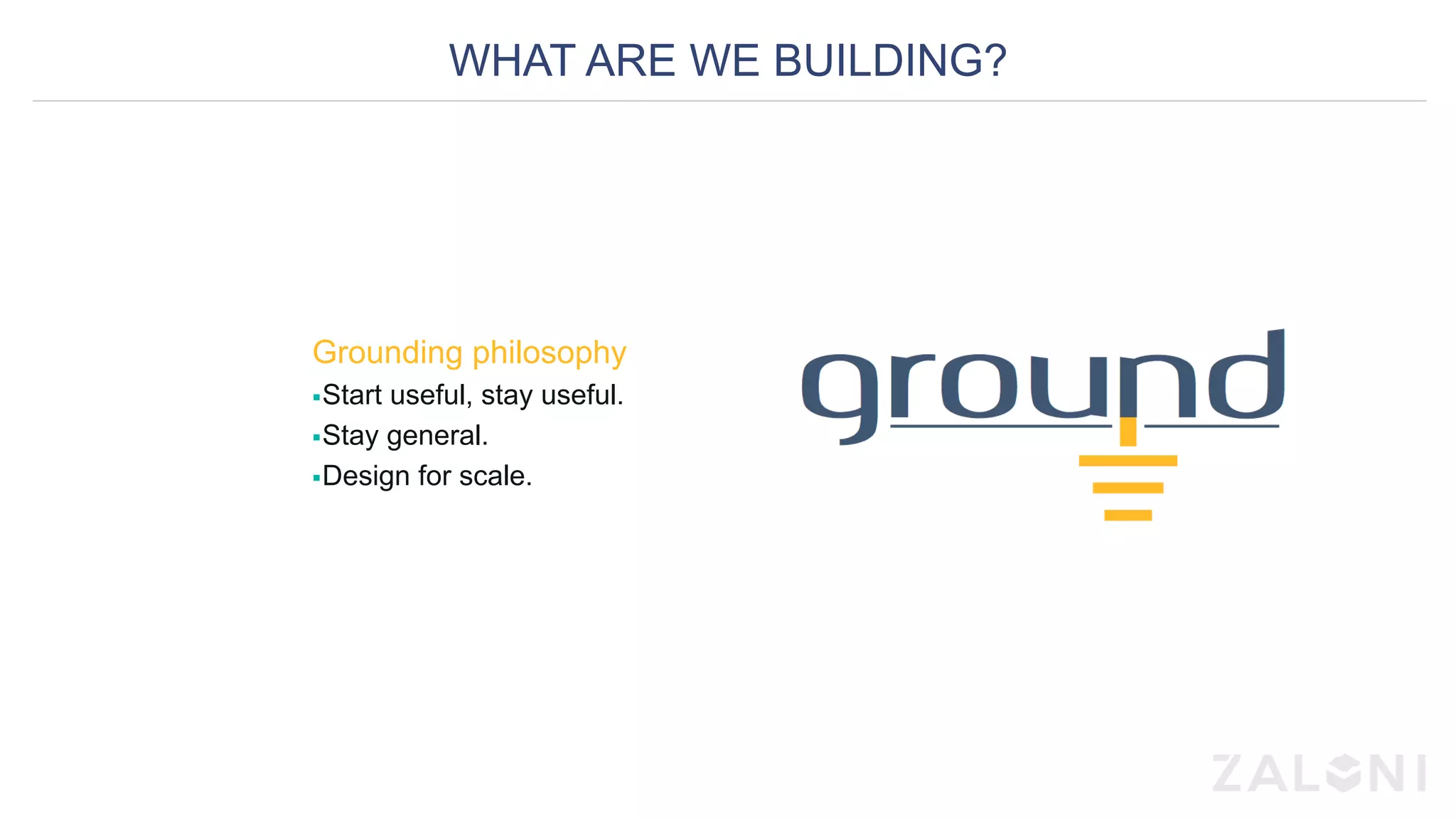 WHAT ARE WE BUILDING?
Grounding philosophy
§ Start useful, stay useful.
§ Stay general.
§ Design for scale.
 