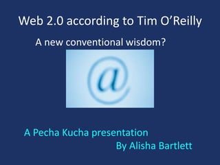 Web 2.0 according to Tim O’Reilly A new conventional wisdom?  A Pecha Kucha presentation                                      By Alisha Bartlett 