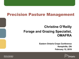 Precision Pasture Management
Christine O’Reilly
Forage and Grazing Specialist,
OMAFRA
Eastern Ontario Crops Conference
Kemptville, ON
February 12, 2019
 