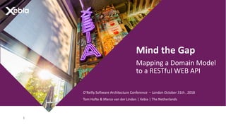1
Mind the Gap
Mapping a Domain Model
to a RESTful WEB API
O’Reilly Software Architecture Conference – London October 31th , 2018
Tom Hofte & Marco van der Linden | Xebia | The Netherlands
 