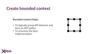 Create bounded context
Bounded context helps:
• To logically group API behavior and
form an API outline
• To structure the later
implementation
 