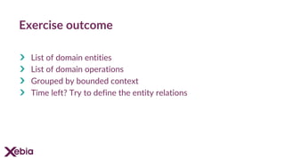 Exercise outcome
List of domain entities
List of domain operations
Grouped by bounded context
Time left? Try to define the entity relations
 