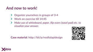 And now to work!
Organize yourselves in groups of 3-4
Work on exercise till 14:45
Make use of whiteboard, paper, flip overs (easel pad) etc. to
visualize your answer.
Case material: http://bit.ly/restfulapidesign
 