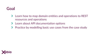 Goal
Learn how to map domain entities and operations to REST
resources and operations
Learn about API documentation options
Practice by modelling basic use cases from the case study
 