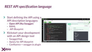 REST API specification language
Start defining the API using a
API description languages:
- Open API (fka Swagger)
- RAML
- API Blueprint
Kickstart your development
with an API design tool
- SwaggerHub
- Apiary for API blueprint
- Confluence + swagger.io plugin
 