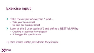 Exercise input
Take the output of exercise 1 and …
- Take your team result
- Or take our example result
Look at the 2 user stories (*) and define a RESTful API by
- Creating a sequence flow diagram
- A Swagger file specification
(*) User stories will be provided in the exercise
 