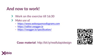 And now to work!
Work on the exercise till 16:30
Make use of
- https://www.websequencediagrams.com
- https://editor.swagger.io
- https://swagger.io/specification/
Case material: http://bit.ly/restfulapidesign
 